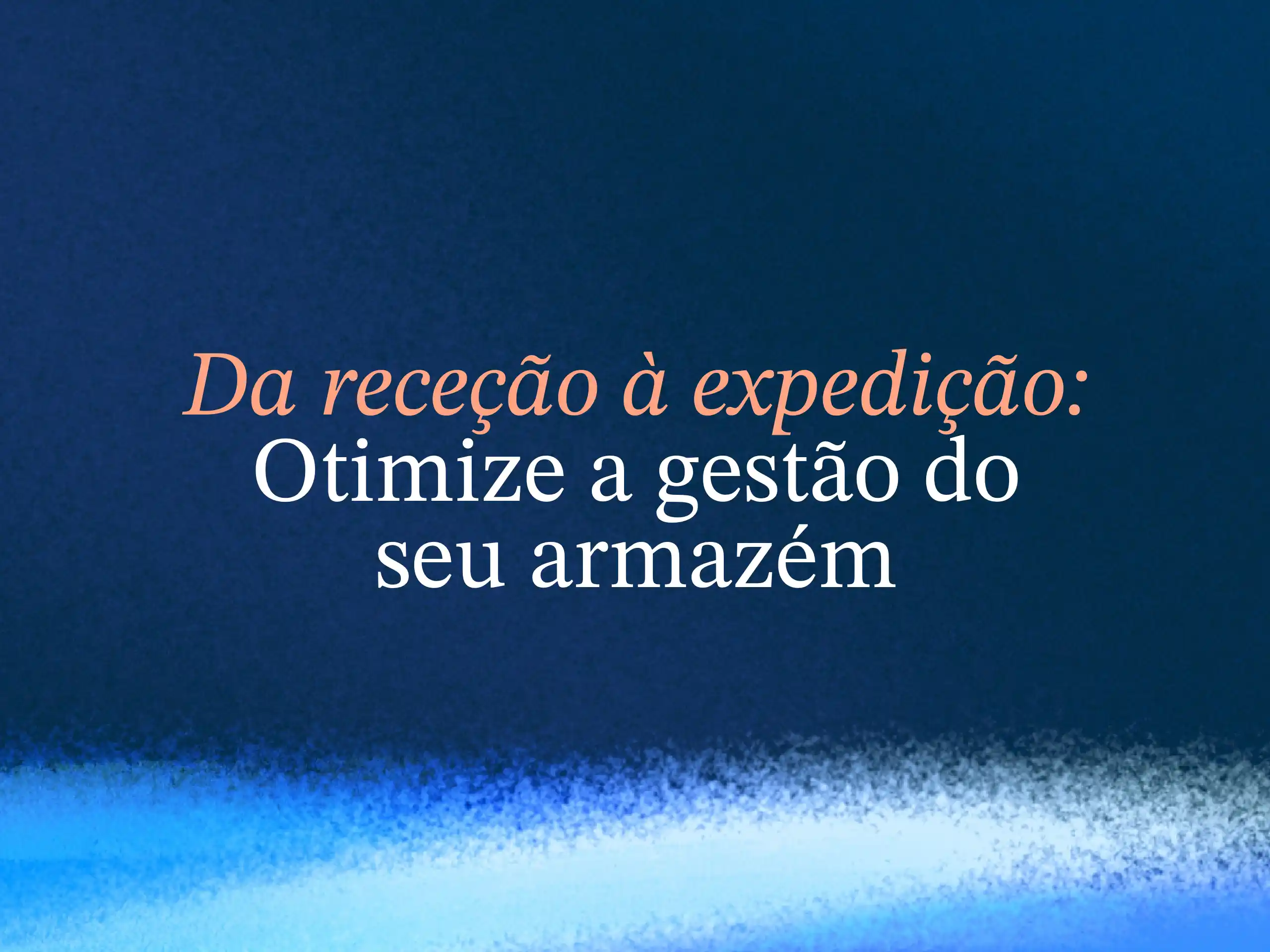 Da receção à expedição: otimize a gestão do seu armazém
